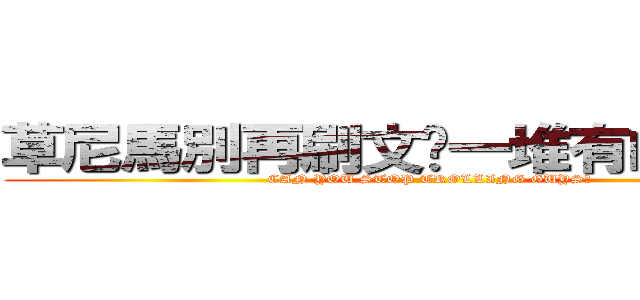 草尼馬別再刷文搞一堆有的沒的了 (CAN YOU STOP TROLLING GUYS?)