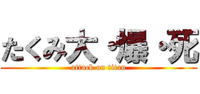 たくみ大・爆・死 (attack on titan)
