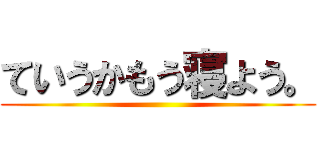 ていうかもう寝よう。 ()