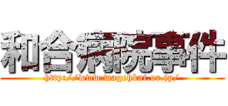 和合病院事件 (http://www.wagohkai.or.jp/)