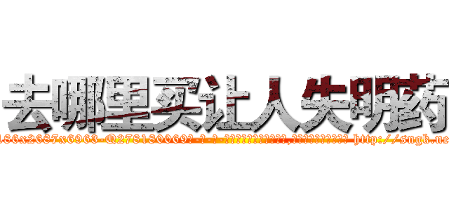 去哪里买让人失明药 (去哪里买让人失明药【电-186x2687x6963-Q278180069元-吉-药-业】我们做的是长期生意,靠的是老客户长期支持 http://sngk.net/pYE1iP
)