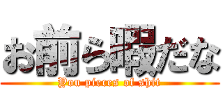 お前ら暇だな (You pieces of shit)