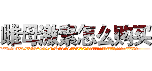 雌母激素怎么购买 (雌母激素怎么购买【电.话186x0156x9662-Q194843976林氏药业】我们做的是长期生意,靠的是老客户长期支持
参考消息网2月20日报道 韩媒称，“剩女多、离婚率高的城市，房价一定会上涨。”这是中国经济学家金岩石2016年12月参加在上海举行的房地产相关论坛时说的话。
)