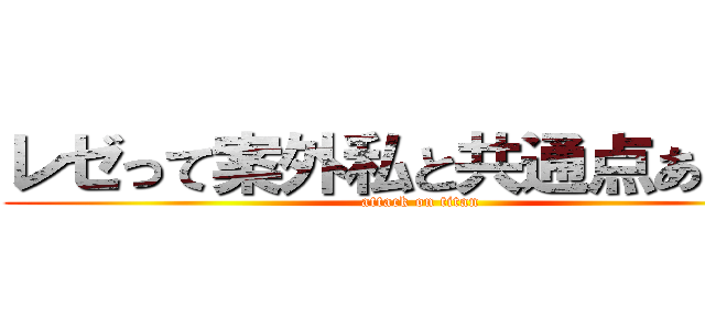 レゼって案外私と共通点あるよね (attack on titan)