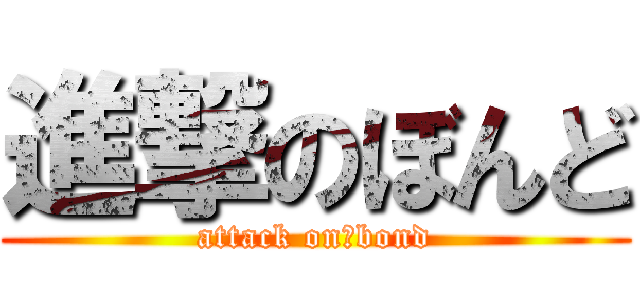 進撃のぼんど (attack on　bond)