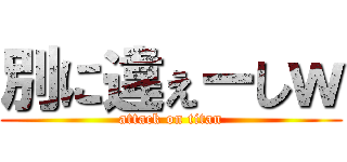 別に違ぇーしｗ (attack on titan)