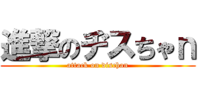 進撃のヂスちゃｎ (attack on dischan)