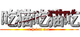 吃猫吃猫吃 (c h i m a o)