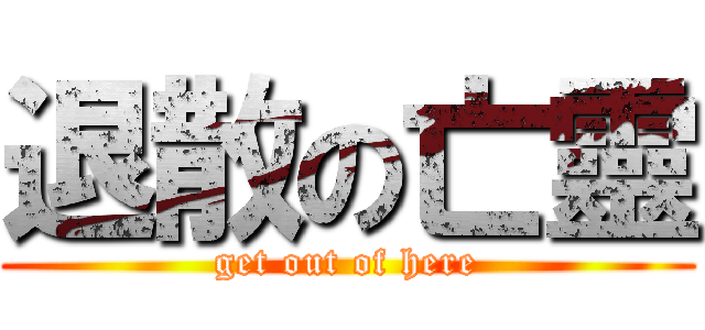 退散の亡靈 (get out of here)