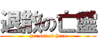 退散の亡靈 (get out of here)