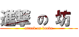 進撃 の 坊  (attack on baaba)