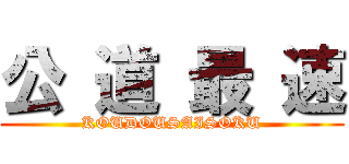 公 道 最 速 (KOUDOUSAISOKU)