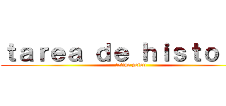 ｔａｒｅａ ｄｅ ｈｉｓｔｏｒｉａ (felipe pelon)