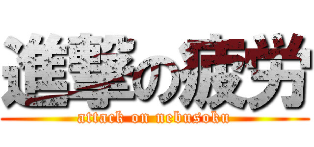 進撃の疲労 (attack on nebusoku)