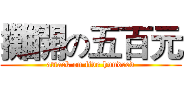 攤開の五百元 (attack on five hundred)