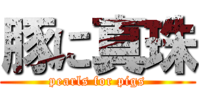 豚に真珠 (pearls for pigs)