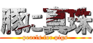 豚に真珠 (pearls for pigs)