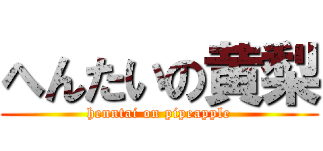 へんたいの黄梨 (henntai on pipeapple)