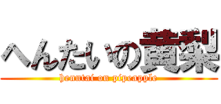 へんたいの黄梨 (henntai on pipeapple)