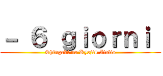 － ６ ｇｉｏｒｎｉ  (Shingeki no Kyojin Italia)