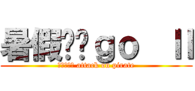 暑假趴趴ｇｏ  Ⅱ (進撃の海盜 attack on pirate)