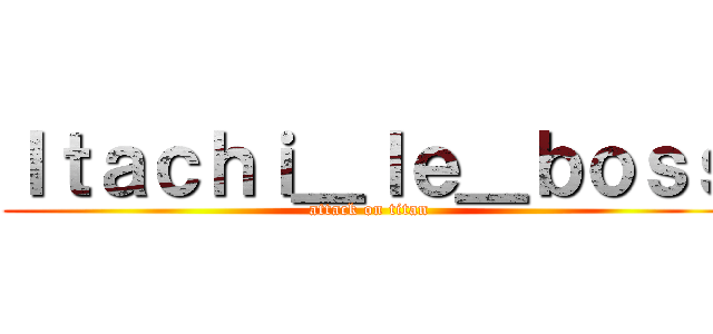 Ｉｔａｃｈｉ＿ｌｅ＿ｂｏｓｓ (attack on titan)