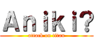Ａｎｉｋｉ？ (attack on titan)