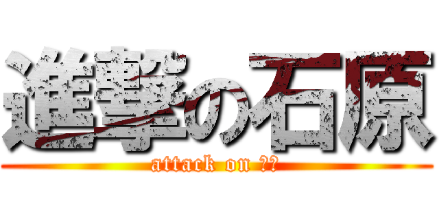 進撃の石原 (attack on 石原)