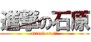 進撃の石原 (attack on 石原)