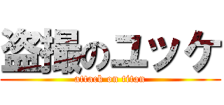 盗撮のユッケ (attack on titan)
