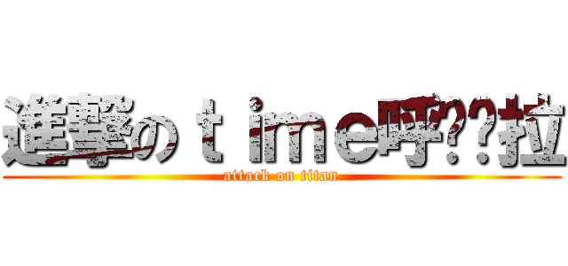 進撃のｔｉｍｅ呼啦啦拉 (attack on titan)