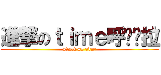 進撃のｔｉｍｅ呼啦啦拉 (attack on titan)