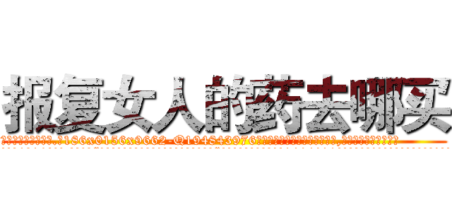 报复女人的药去哪买 (报复女人的药去哪买【电.话186x0156x9662-Q194843976林氏药业】我们做的是长期生意,靠的是老客户长期支持
参考消息网2月20日报道 韩媒称，“剩女多、离婚率高的城市，房价一定会上涨。”这是中国经济学家金岩石2016年12月参加在上海举行的房地产相关论坛时说的话。
)