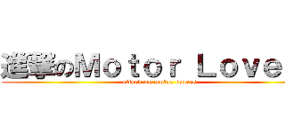 進撃のＭｏｔｏｒ Ｌｏｖｅｒｓ (attack on motor lovers)