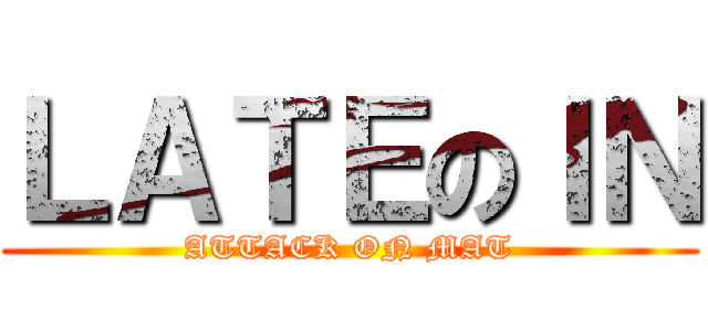 ＬＡＴＥのＩＮ (ATTACK ON MAT)