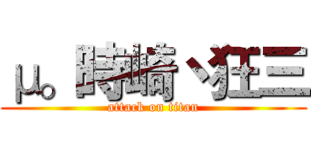 μ。時崎丶狂三 (attack on titan)