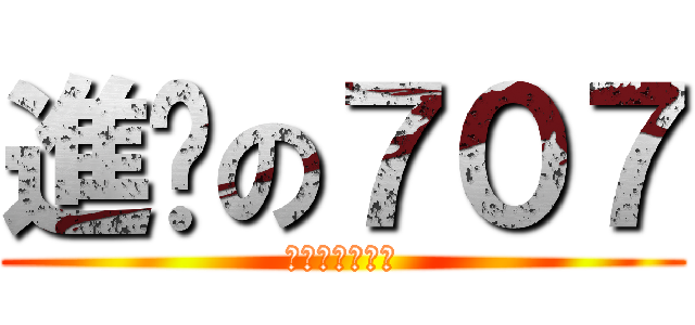 進擊の７０７ (是可愛喇打錯了)