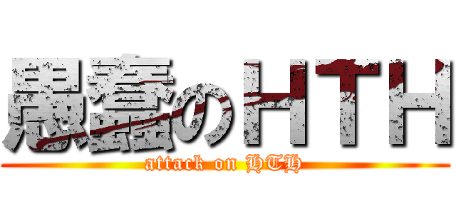 愚蠢のＨＴＨ (attack on HTH)