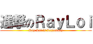 進撃のＲａｙＬｏｉ (Ray Loi is Legendary)