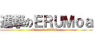 進撃のＥＲＵＭｏａ (Shingeki ERUMoa)