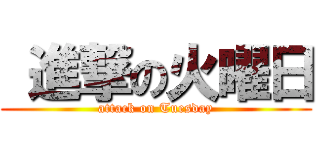  進撃の火曜日 (attack on Tuesday)