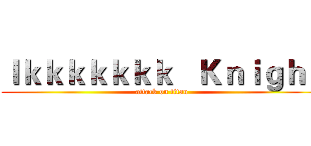 ｌｋｋｋｋｋｋｋ   Ｋｎｉｇｈｔ (attack on titan)