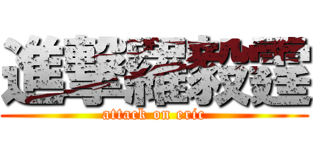 進撃羅毅霆 (attack on eric)