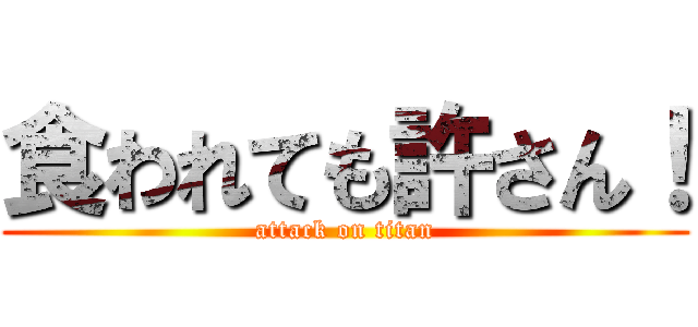 食われても許さん！ (attack on titan)