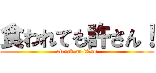 食われても許さん！ (attack on titan)
