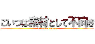 こいつは素材として不向き (attack on titan)