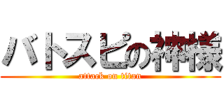バトスピの神様 (attack on titan)