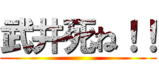 武井死ね！！ ()