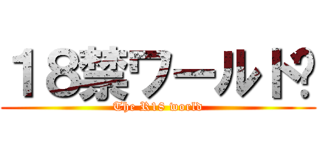 １８禁ワールド♡ (The R18 world)