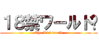 １８禁ワールド♡ (The R18 world)